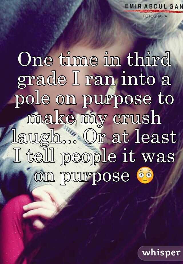 One time in third grade I ran into a pole on purpose to make my crush laugh... Or at least I tell people it was on purpose 😳