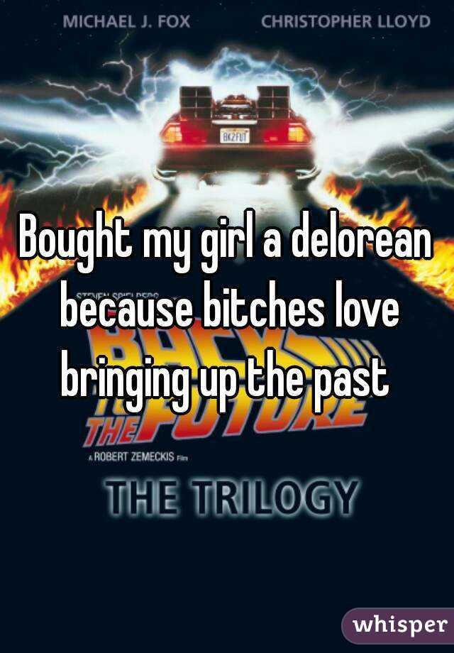 Bought my girl a delorean because bitches love bringing up the past 