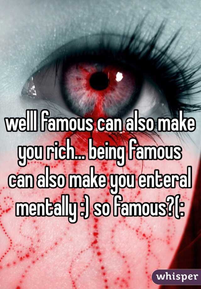 welll famous can also make you rich... being famous can also make you enteral mentally :) so famous?(: