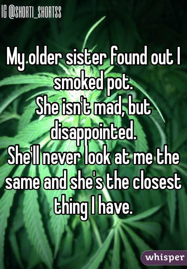 My older sister found out I smoked pot. 
She isn't mad, but disappointed. 
She'll never look at me the same and she's the closest thing I have. 