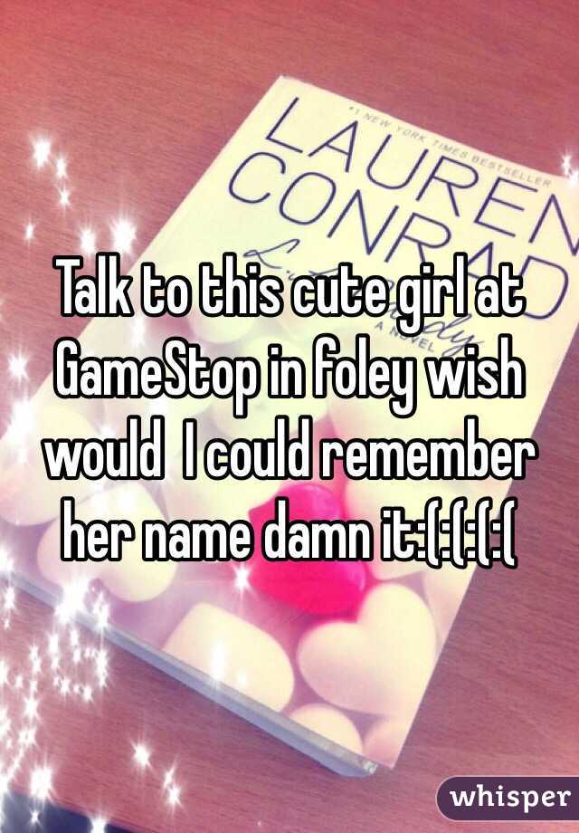 Talk to this cute girl at GameStop in foley wish would  I could remember her name damn it:(:(:(:(