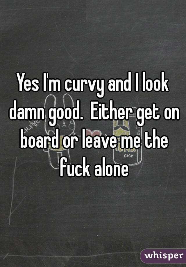 Yes I'm curvy and I look damn good.  Either get on board or leave me the fuck alone