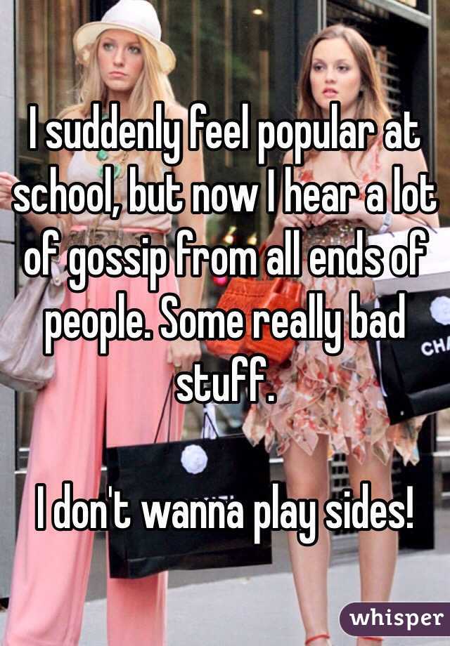 I suddenly feel popular at school, but now I hear a lot of gossip from all ends of people. Some really bad stuff.

I don't wanna play sides!
