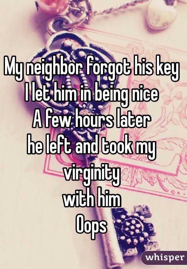 My neighbor forgot his key
I let him in being nice
A few hours later
he left and took my virginity 
with him 
Oops 
