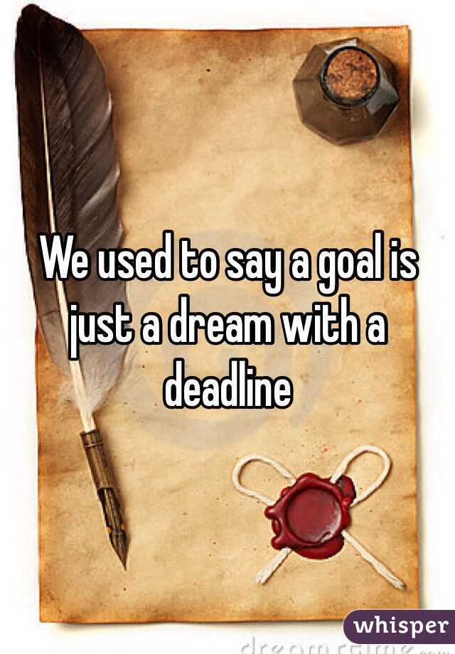 We used to say a goal is just a dream with a deadline
