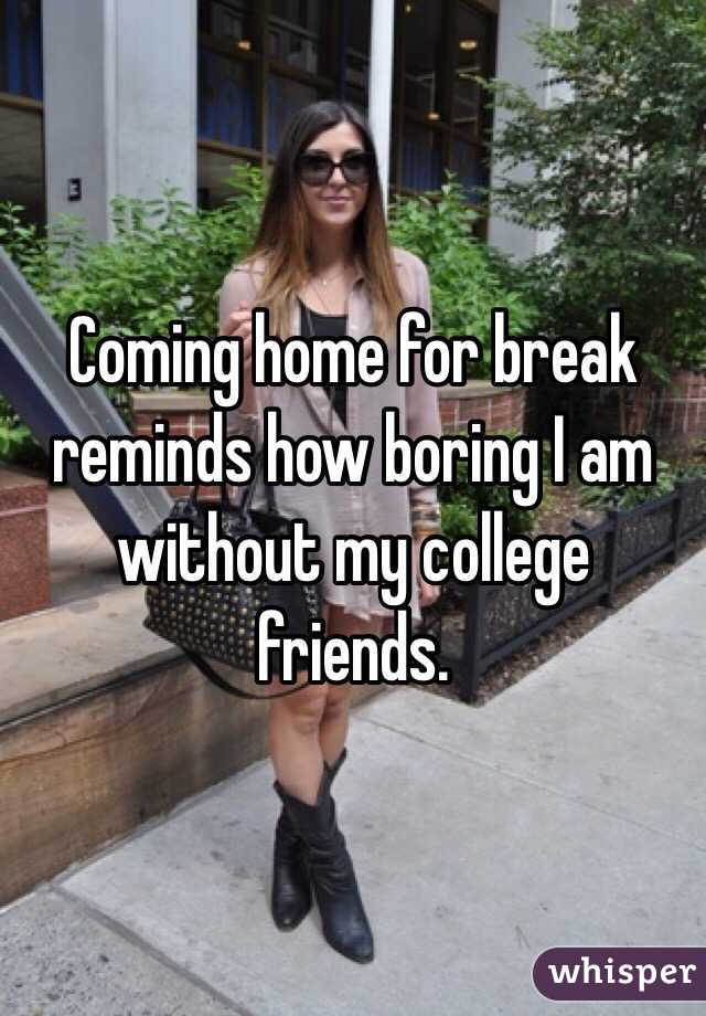 Coming home for break reminds how boring I am without my college friends.