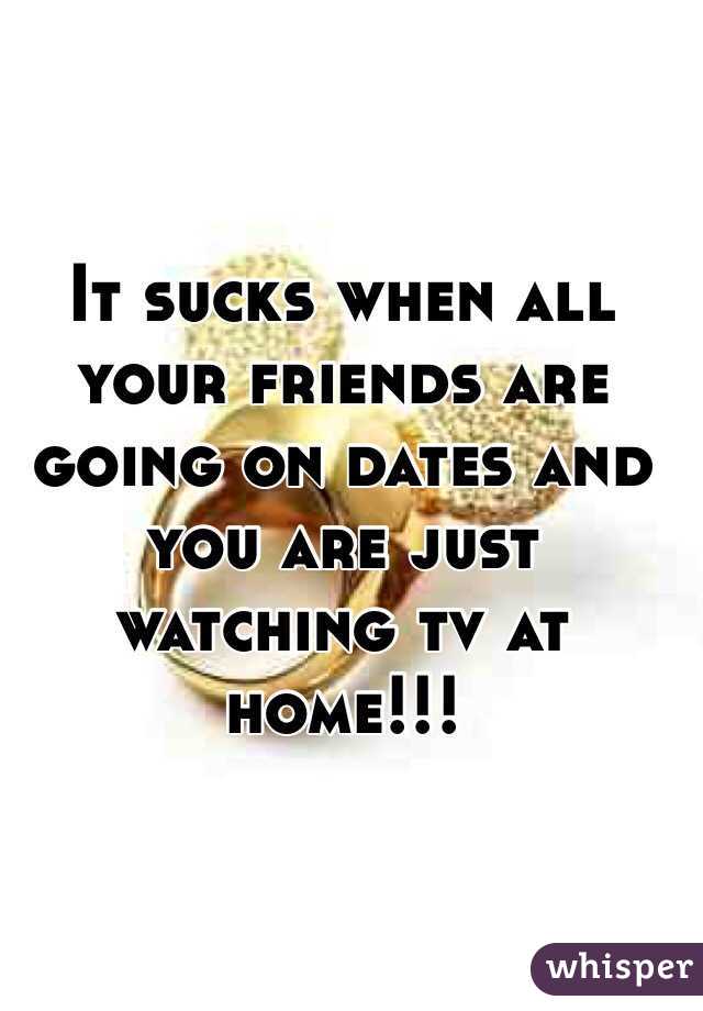 It sucks when all your friends are going on dates and you are just watching tv at home!!!  