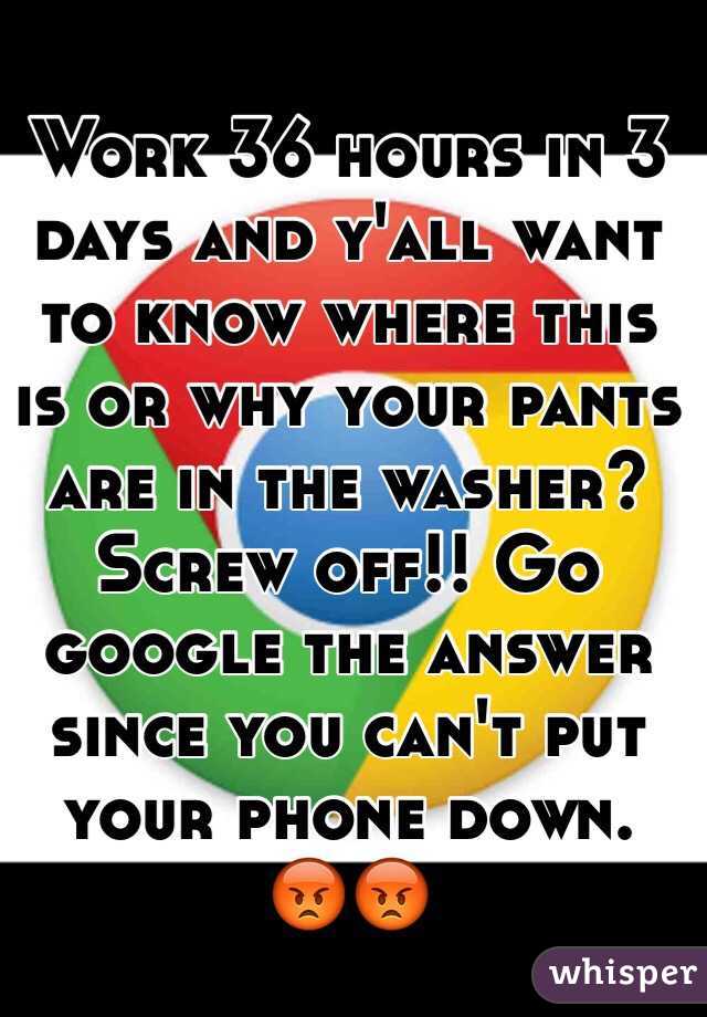 Work 36 hours in 3 days and y'all want to know where this is or why your pants are in the washer? 
Screw off!! Go google the answer since you can't put your phone down. 😡😡