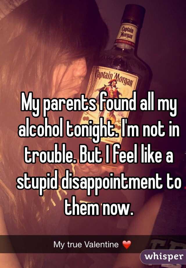 My parents found all my alcohol tonight. I'm not in trouble. But I feel like a stupid disappointment to them now.