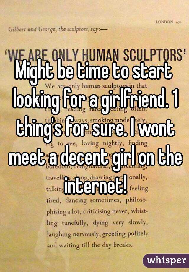 Might be time to start looking for a girlfriend. 1 thing's for sure. I wont meet a decent girl on the internet!