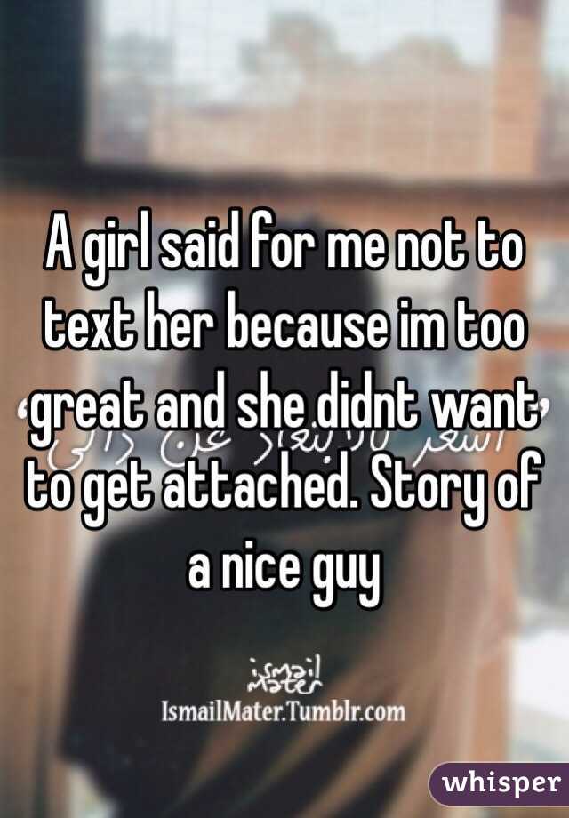A girl said for me not to text her because im too great and she didnt want to get attached. Story of a nice guy