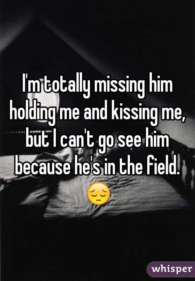 I'm totally missing him holding me and kissing me, but I can't go see him because he's in the field. 😔