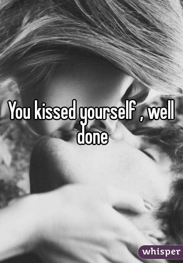 You kissed yourself , well done