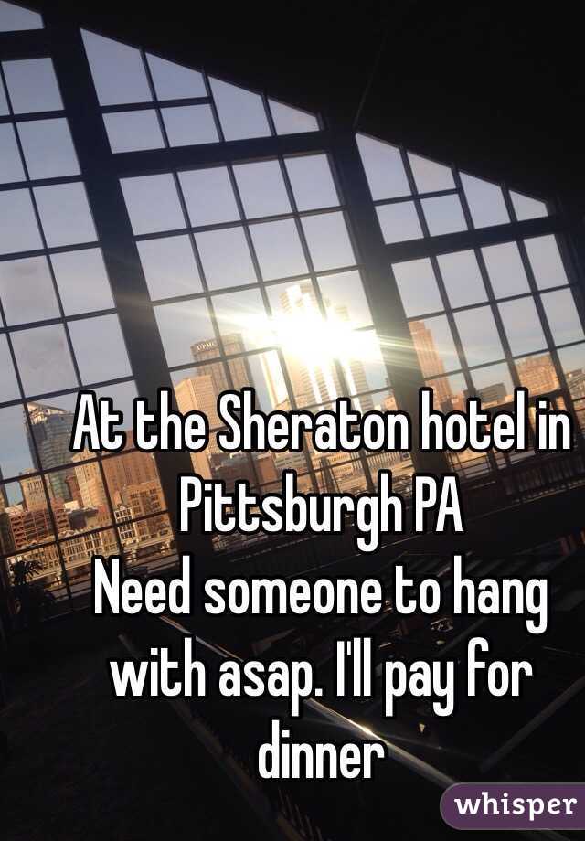 At the Sheraton hotel in Pittsburgh PA
Need someone to hang with asap. I'll pay for dinner 