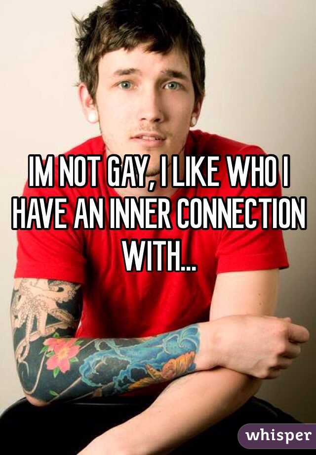 IM NOT GAY, I LIKE WHO I HAVE AN INNER CONNECTION WITH... 