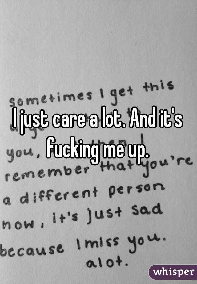 I just care a lot. And it's fucking me up. 