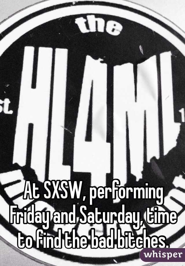 At SXSW, performing Friday and Saturday, time to find the bad bitches. 