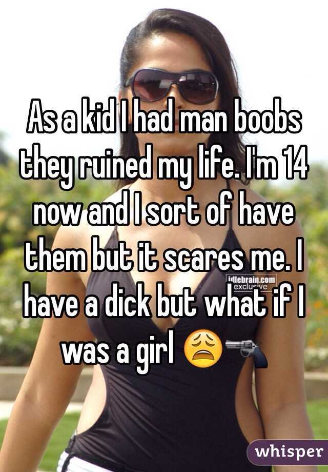 As a kid I had man boobs they ruined my life. I'm 14 now and I sort of have them but it scares me. I have a dick but what if I was a girl 😩🔫