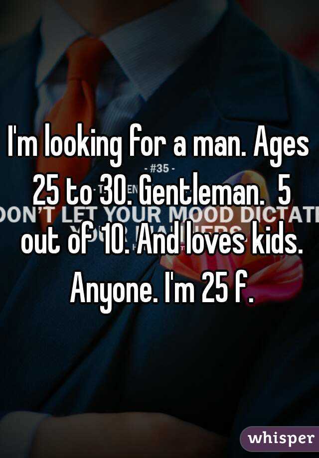 I'm looking for a man. Ages 25 to 30. Gentleman.  5 out of 10. And loves kids. Anyone. I'm 25 f.