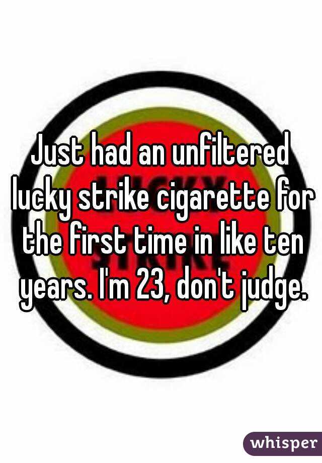 Just had an unfiltered lucky strike cigarette for the first time in like ten years. I'm 23, don't judge.