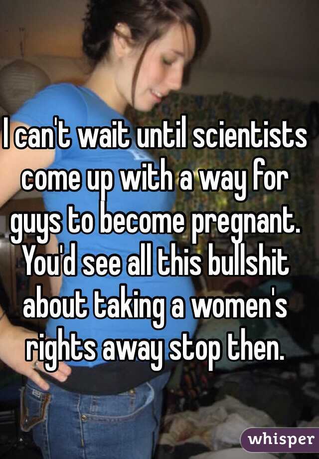 I can't wait until scientists come up with a way for guys to become pregnant. 
You'd see all this bullshit about taking a women's rights away stop then. 