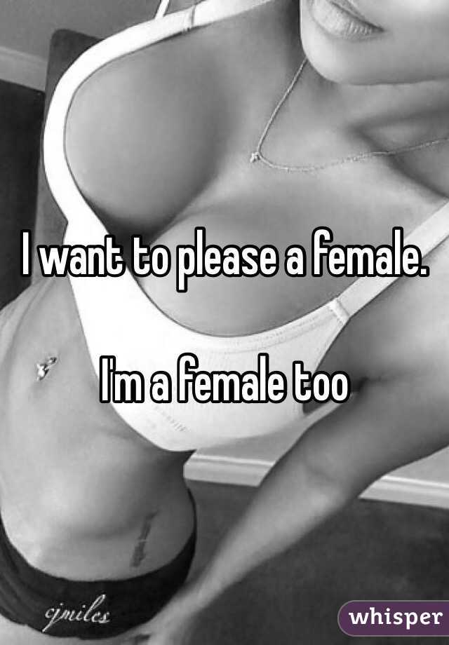 I want to please a female. 

I'm a female too