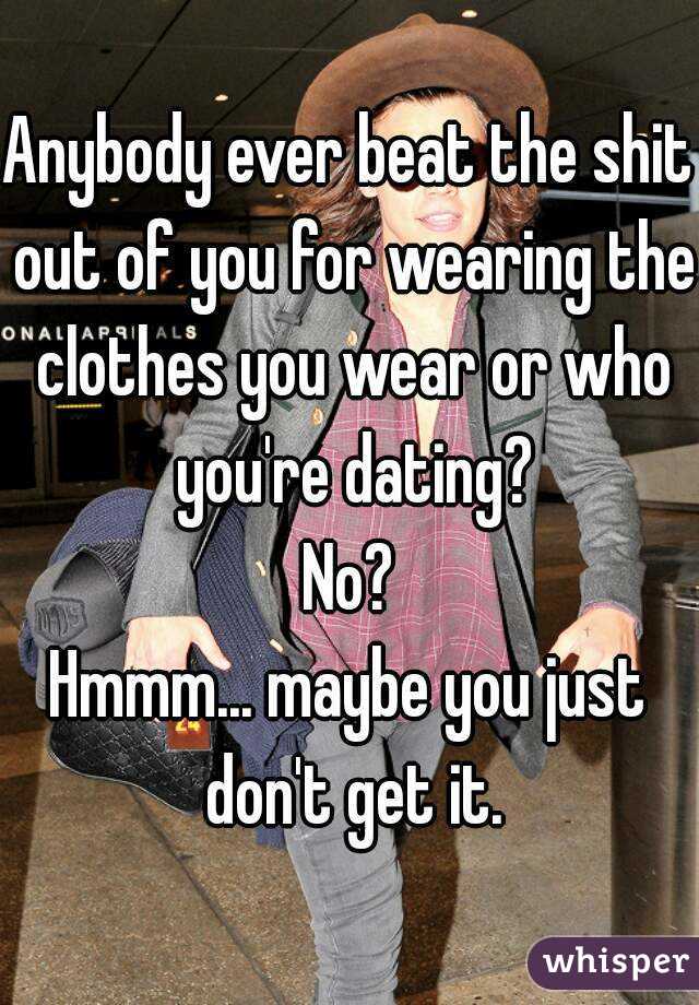 Anybody ever beat the shit out of you for wearing the clothes you wear or who you're dating?
No?
Hmmm... maybe you just don't get it.