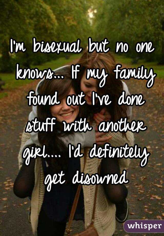 I'm bisexual but no one knows... If my family found out I've done stuff with another girl.... I'd definitely get disowned