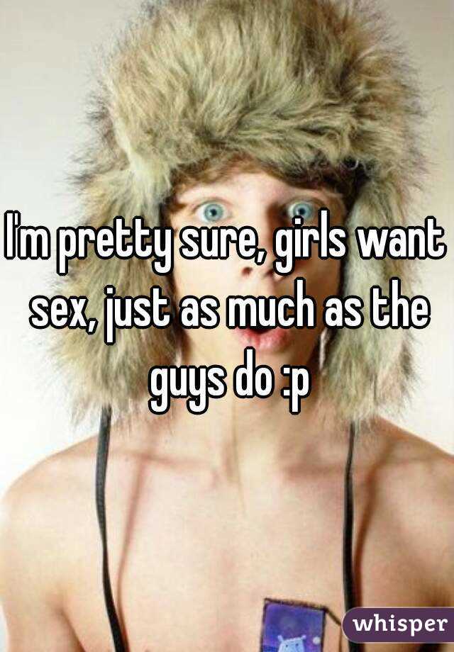 I'm pretty sure, girls want sex, just as much as the guys do :p