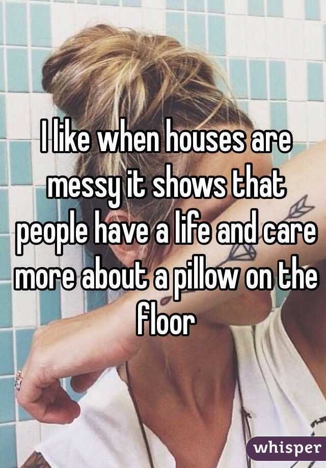 I like when houses are messy it shows that people have a life and care more about a pillow on the floor