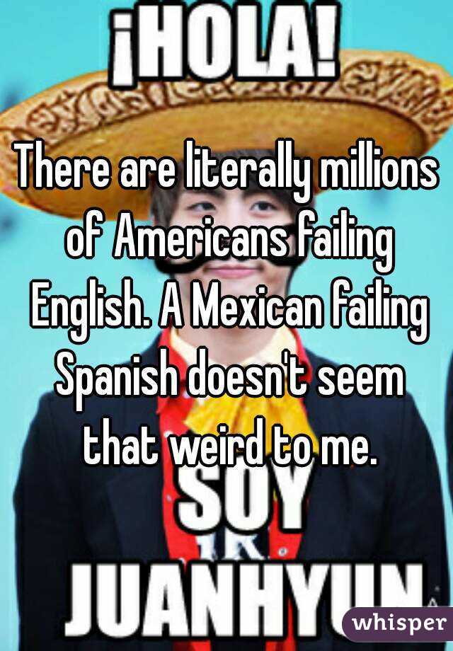 There are literally millions of Americans failing English. A Mexican failing Spanish doesn't seem that weird to me.