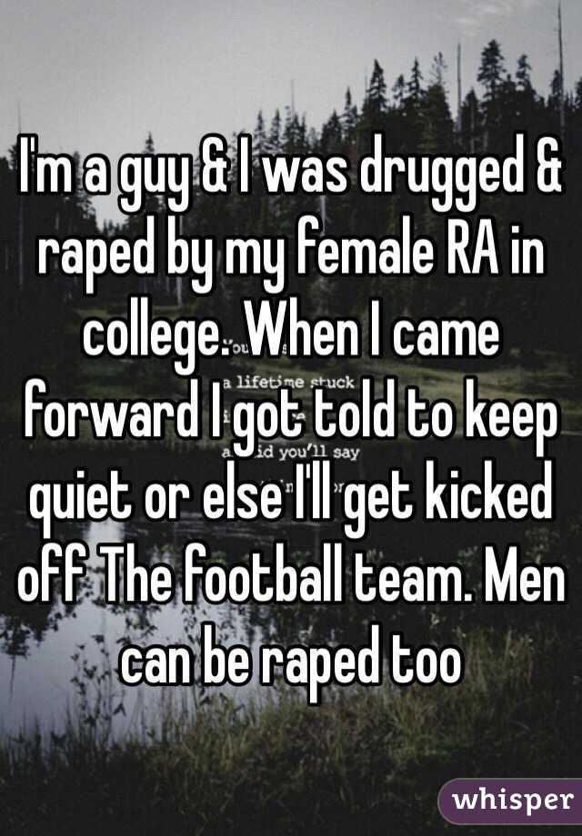 I'm a guy & I was drugged & raped by my female RA in college. When I came forward I got told to keep quiet or else I'll get kicked off The football team. Men can be raped too 