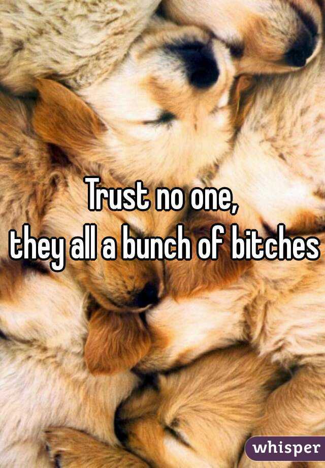Trust no one,
 they all a bunch of bitches
