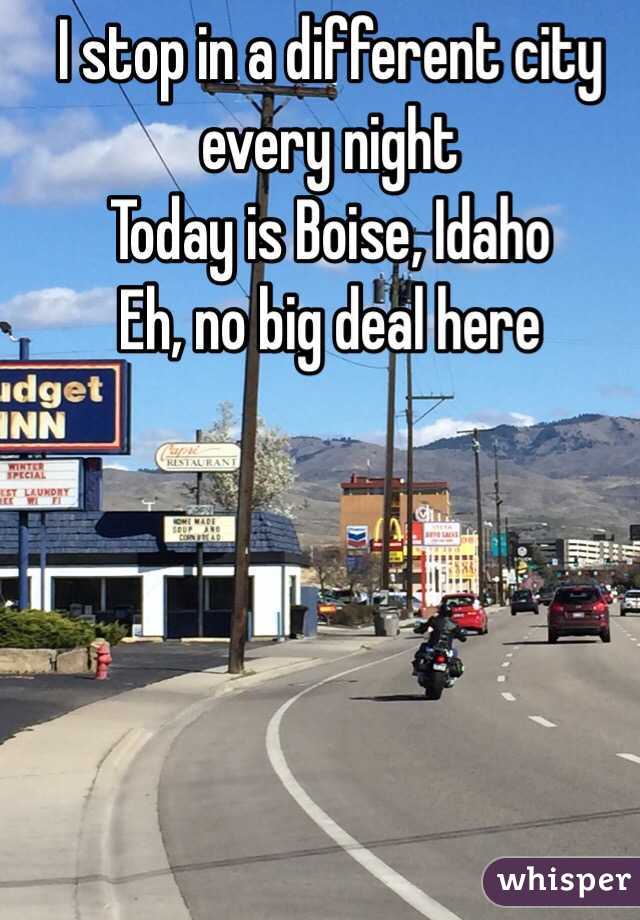 I stop in a different city every night 
Today is Boise, Idaho
Eh, no big deal here