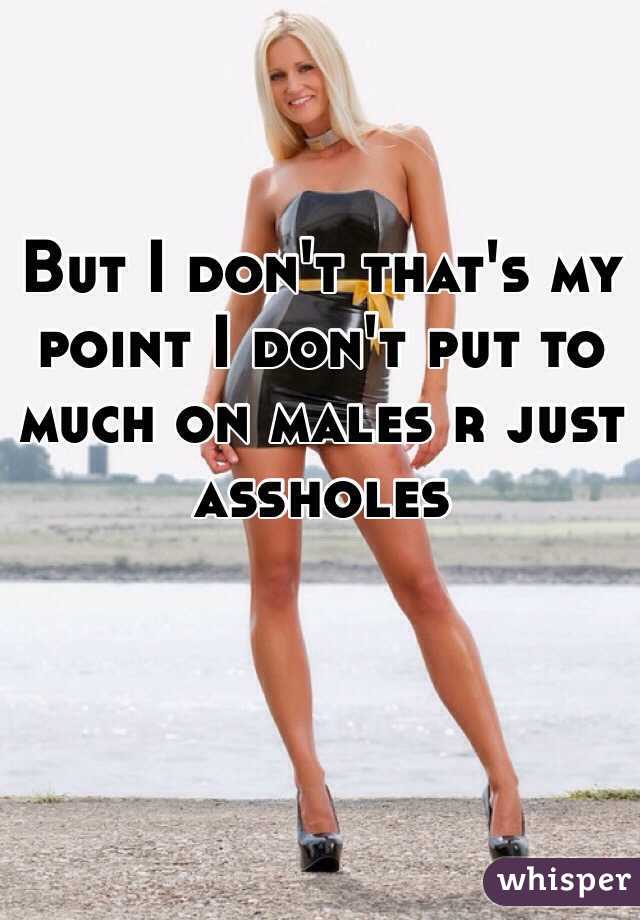But I don't that's my point I don't put to much on males r just assholes 