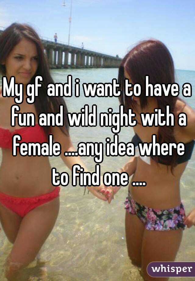 My gf and i want to have a fun and wild night with a female ....any idea where to find one ....