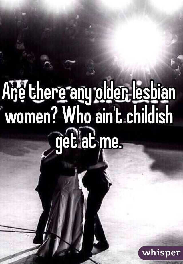Are there any older lesbian women? Who ain't childish get at me.