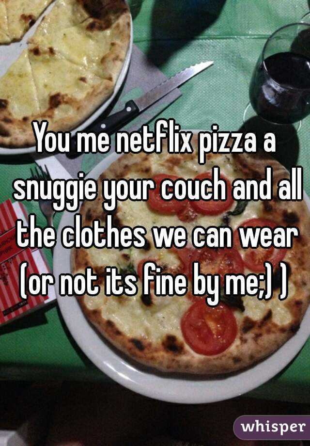 You me netflix pizza a snuggie your couch and all the clothes we can wear (or not its fine by me;) ) 