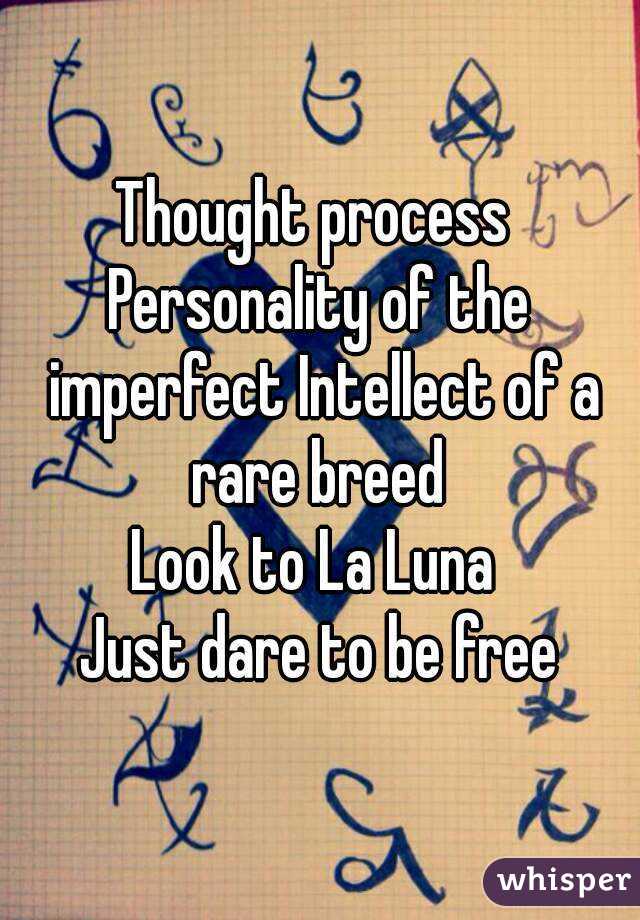 Thought process 
Personality of the imperfect Intellect of a rare breed 
Look to La Luna 
Just dare to be free