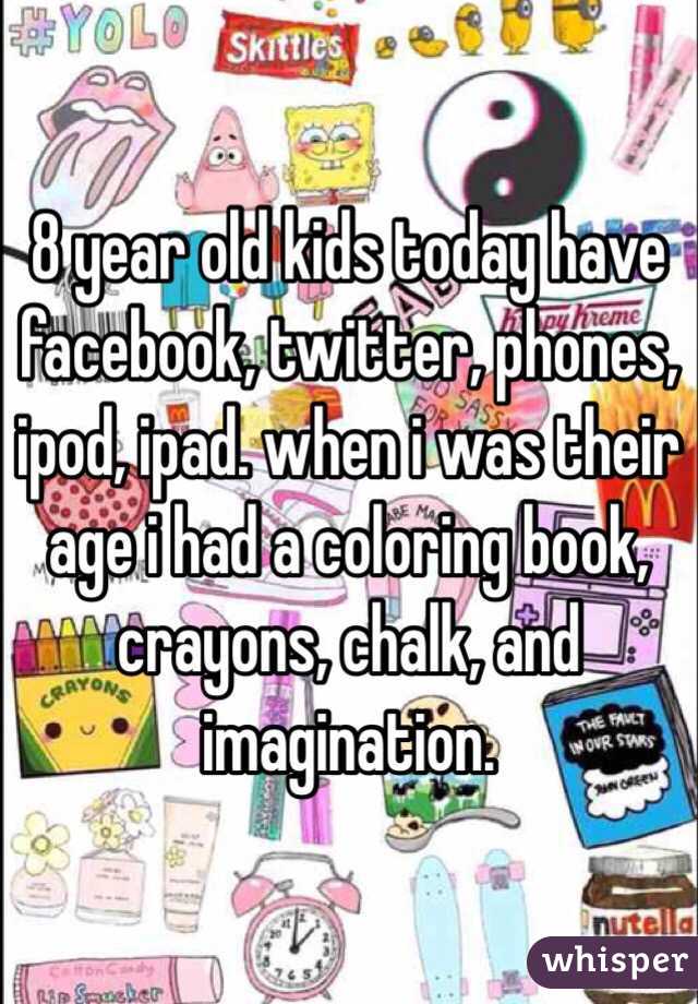 8 year old kids today have facebook, twitter, phones, ipod, ipad. when i was their age i had a coloring book, crayons, chalk, and imagination.