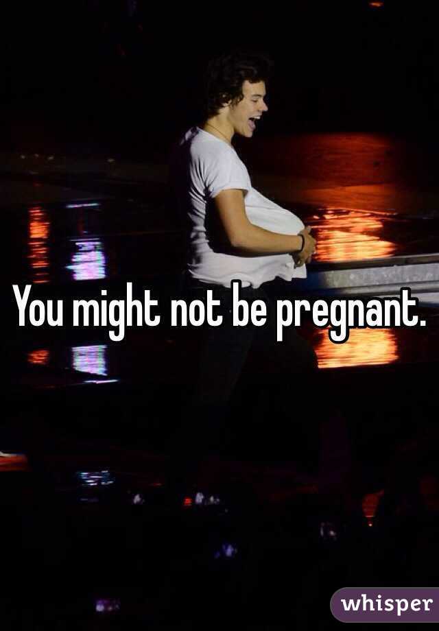 You might not be pregnant. 
