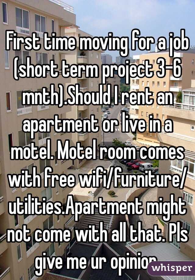 First time moving for a job (short term project 3-6 mnth).Should I rent an apartment or live in a motel. Motel room comes with free wifi/furniture/utilities.Apartment might not come with all that. Pls give me ur opinion.
