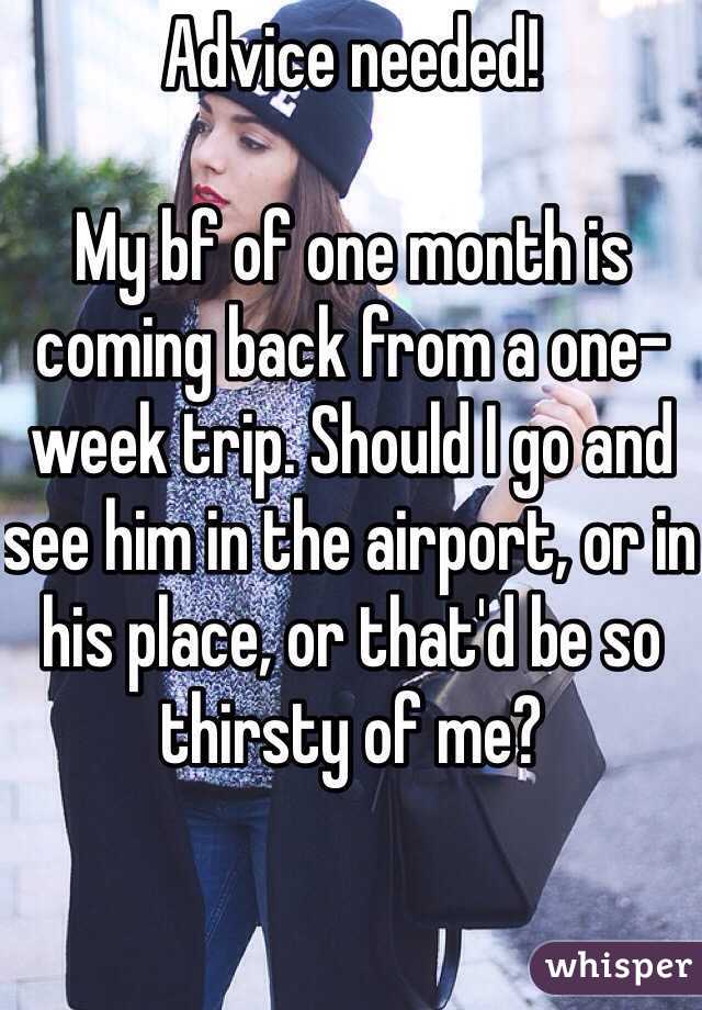 Advice needed! 

My bf of one month is coming back from a one-week trip. Should I go and see him in the airport, or in his place, or that'd be so thirsty of me? 