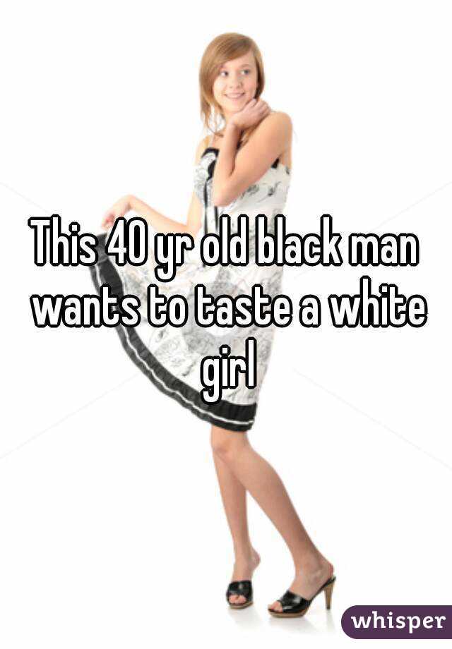 This 40 yr old black man wants to taste a white girl