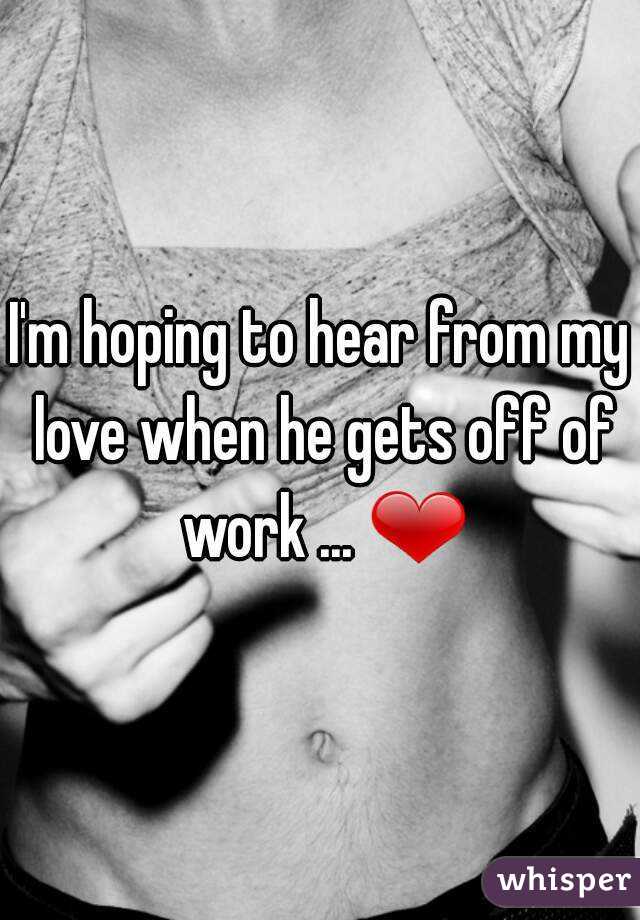 I'm hoping to hear from my love when he gets off of work ... ❤
