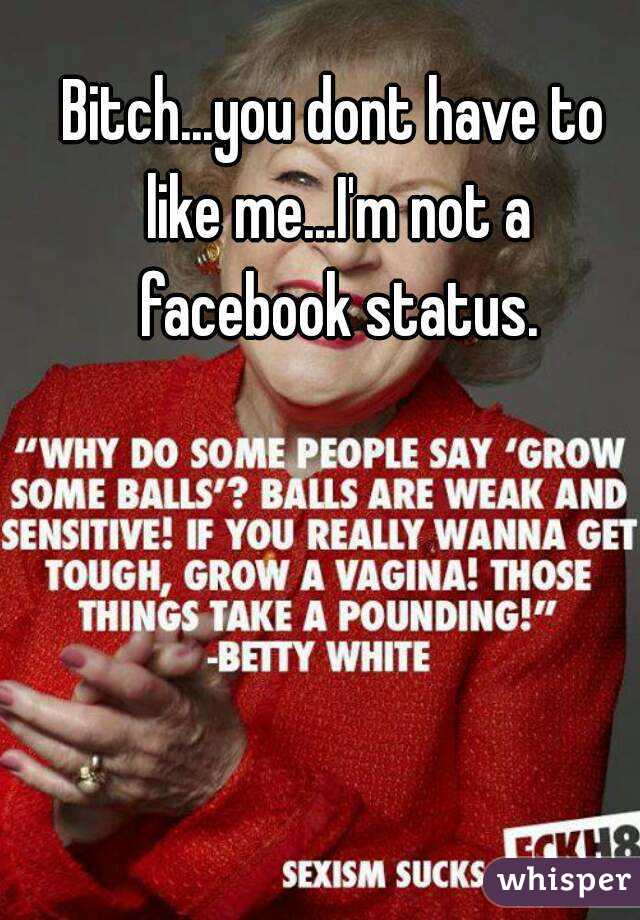 Bitch...you dont have to like me...I'm not a facebook status.