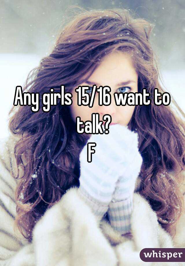 Any girls 15/16 want to talk?
F