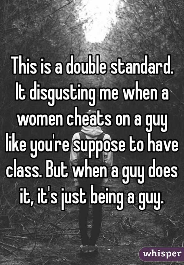 This is a double standard. It disgusting me when a women cheats on a guy like you're suppose to have class. But when a guy does it, it's just being a guy. 