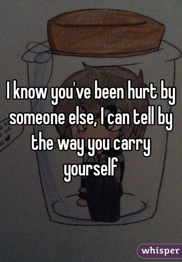 I know you've been hurt by someone else, I can tell by the way you carry yourself
