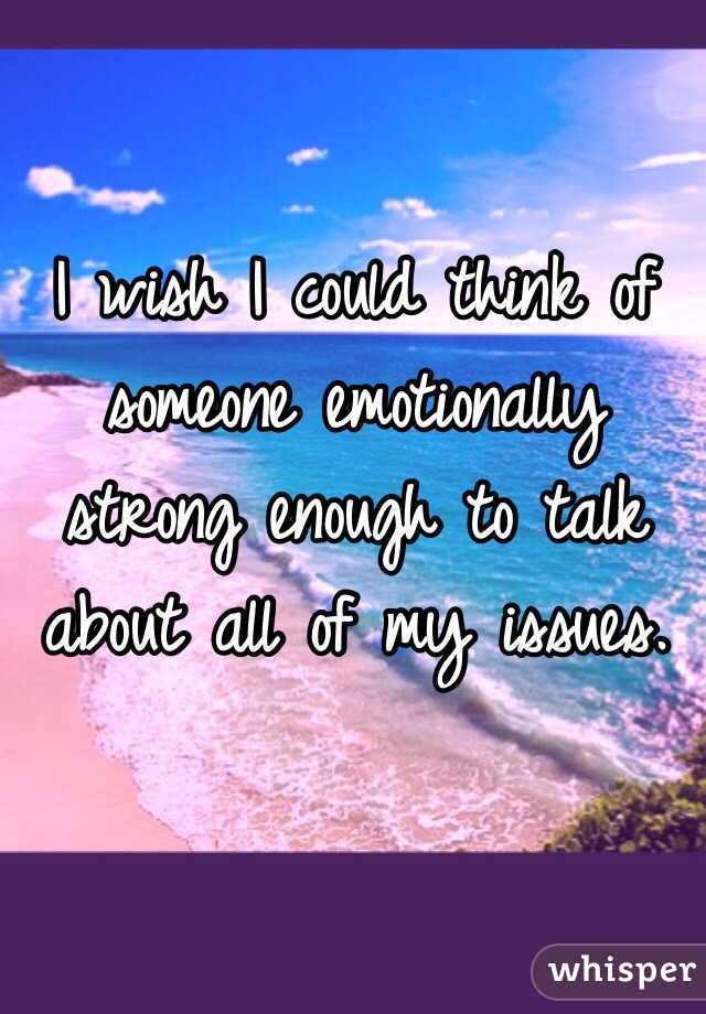 I wish I could think of someone emotionally strong enough to talk about all of my issues. 